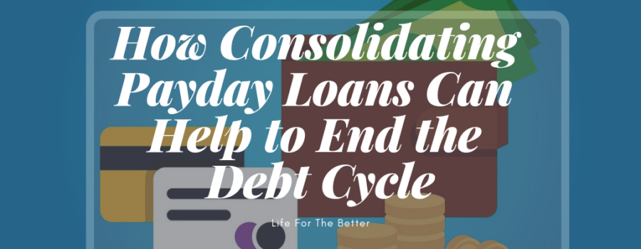 How Consolidating Payday Loans Can Help to End the Debt Cycle